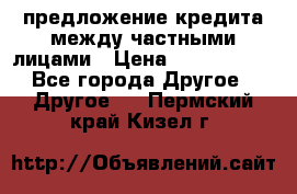 предложение кредита между частными лицами › Цена ­ 5 000 000 - Все города Другое » Другое   . Пермский край,Кизел г.